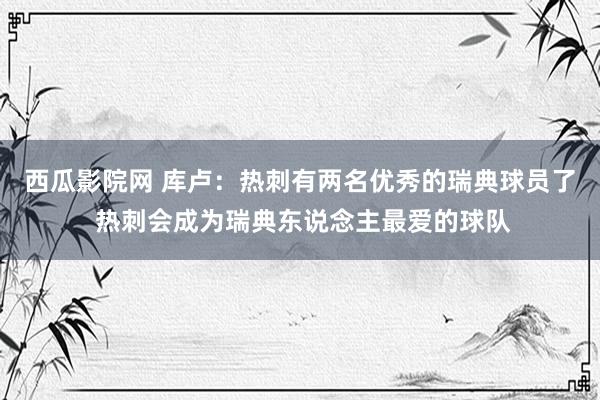 西瓜影院网 库卢：热刺有两名优秀的瑞典球员了 热刺会成为瑞典东说念主最爱的球队