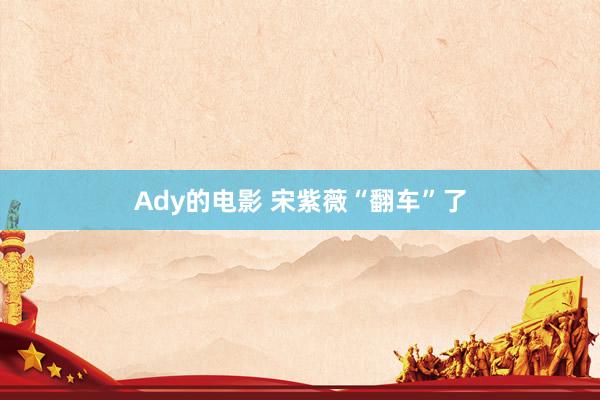 Ady的电影 宋紫薇“翻车”了