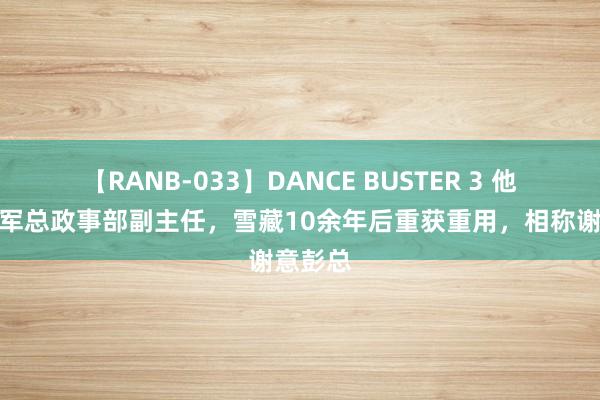 【RANB-033】DANCE BUSTER 3 他曾任赤军总政事部副主任，雪藏10余年后重获重用，相称谢意彭总