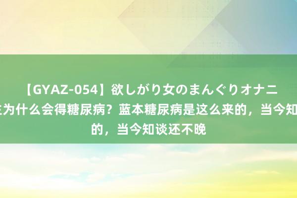 【GYAZ-054】欲しがり女のまんぐりオナニー 东谈主为什么会得糖尿病？蓝本糖尿病是这么来的，当今知谈还不晚