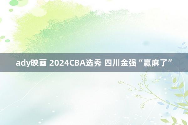 ady映画 2024CBA选秀 四川金强“赢麻了”