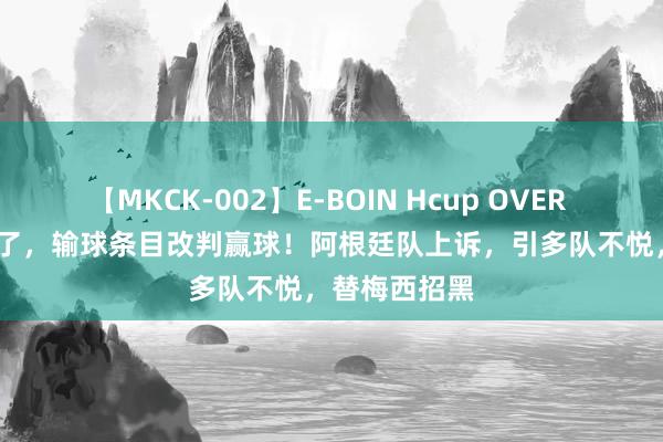 【MKCK-002】E-BOIN Hcup OVER 4HOURS 绝了，输球条目改判赢球！阿根廷队上诉，引多队不悦，替梅西招黑