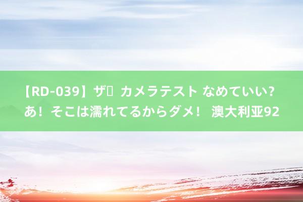 【RD-039】ザ・カメラテスト なめていい？ あ！そこは濡れてるからダメ！ 澳大利亚92