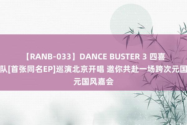 【RANB-033】DANCE BUSTER 3 四喜丸子乐队[首张同名EP]巡演北京开唱 邀你共赴一场跨次元国风嘉会