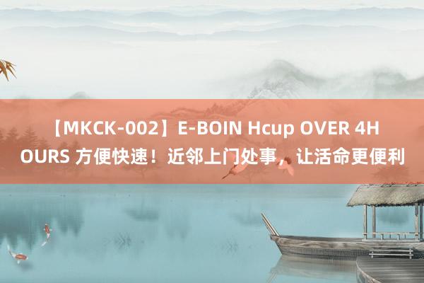 【MKCK-002】E-BOIN Hcup OVER 4HOURS 方便快速！近邻上门处事，让活命更便利