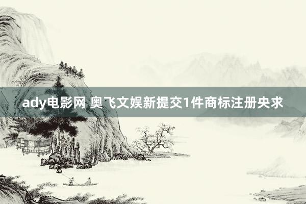 ady电影网 奥飞文娱新提交1件商标注册央求