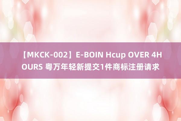 【MKCK-002】E-BOIN Hcup OVER 4HOURS 粤万年轻新提交1件商标注册请求