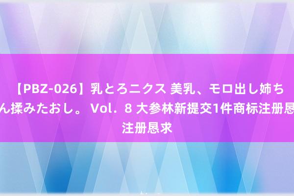 【PBZ-026】乳とろニクス 美乳、モロ出し姉ちゃん揉みたおし。 Vol．8 大参林新提交1件商标注册恳求