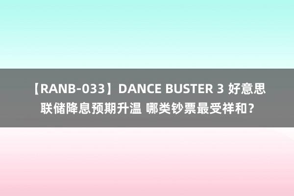 【RANB-033】DANCE BUSTER 3 好意思联储降息预期升温 哪类钞票最受祥和？