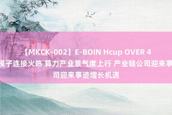 【MKCK-002】E-BOIN Hcup OVER 4HOURS 大模子连接火热 算力产业景气度上行 产业链公司迎来事迹增长机遇