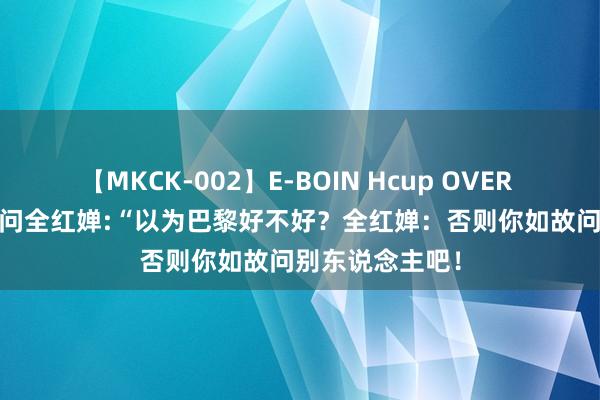 【MKCK-002】E-BOIN Hcup OVER 4HOURS 记者问全红婵:“以为巴黎好不好？全红婵：否则你如故问别东说念主吧！