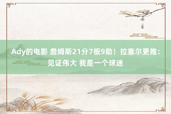 Ady的电影 詹姆斯21分7板9助！拉塞尔更推：见证伟大 我是一个球迷