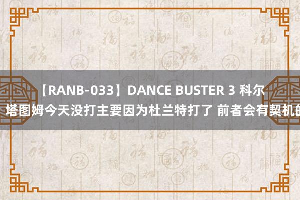 【RANB-033】DANCE BUSTER 3 科尔：塔图姆今天没打主要因为杜兰特打了 前者会有契机的