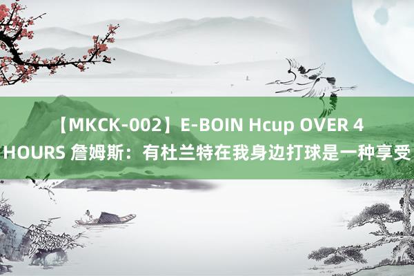 【MKCK-002】E-BOIN Hcup OVER 4HOURS 詹姆斯：有杜兰特在我身边打球是一种享受