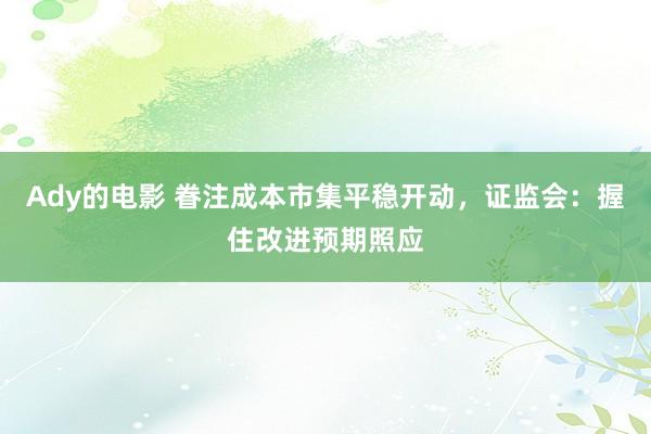 Ady的电影 眷注成本市集平稳开动，证监会：握住改进预期照应