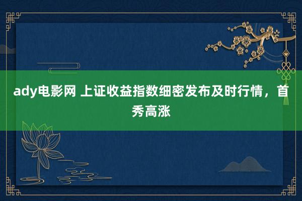 ady电影网 上证收益指数细密发布及时行情，首秀高涨