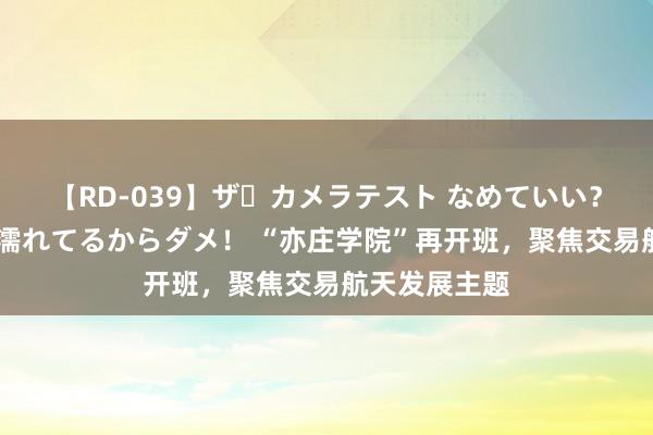 【RD-039】ザ・カメラテスト なめていい？ あ！そこは濡れてるからダメ！ “亦庄学院”再开班，聚焦交易航天发展主题