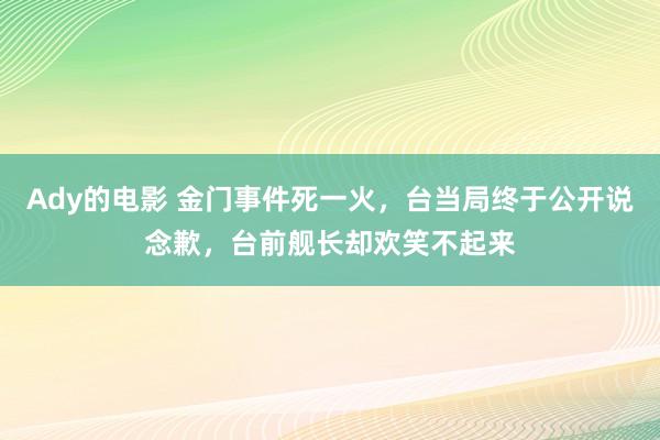 Ady的电影 金门事件死一火，台当局终于公开说念歉，台前舰长却欢笑不起来