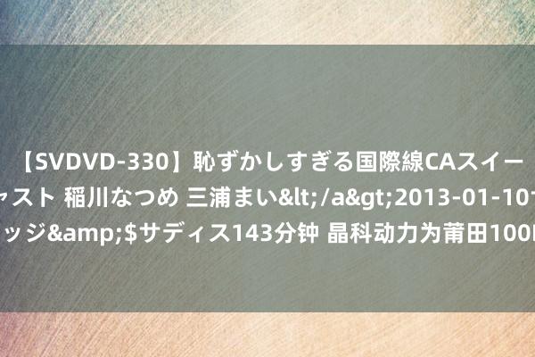 【SVDVD-330】恥ずかしすぎる国際線CAスイートクラス研修 Wキャスト 稲川なつめ 三浦まい</a>2013-01-10サディスティックヴィレッジ&$サディス143分钟 晶科动力为莆田100MW渔光互补样式提供20MWh蓝鲸液冷大型电站储能系统