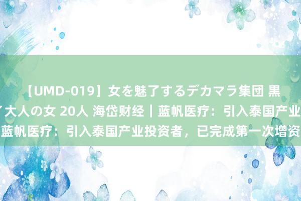 【UMD-019】女を魅了するデカマラ集団 黒人ナンパ エロくてイイ大人の女 20人 海岱财经｜蓝帆医疗：引入泰国产业投资者，已完成第一次增资扩股