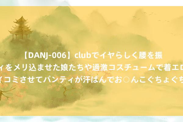 【DANJ-006】clubでイヤらしく腰を振る乱痴気ダンス！パンティをメリ込ませた娘たちや過激コスチュームで着エロやマン土手くっきりクイコミさせてパンティが汗ばんでお○んこぐちょぐちょで勃起しまくりです。 伊朗疼痛大用，哈马斯率领东说念主哈尼亚在德黑兰遭袭身一火，谁干的？