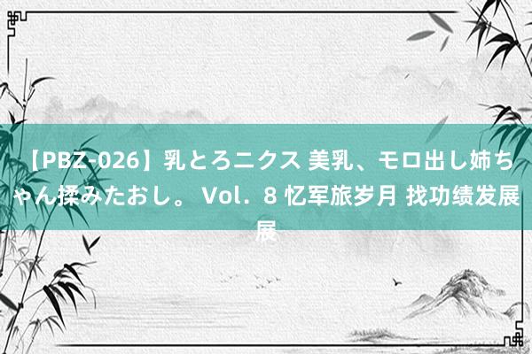 【PBZ-026】乳とろニクス 美乳、モロ出し姉ちゃん揉みたおし。 Vol．8 忆军旅岁月 找功绩发展