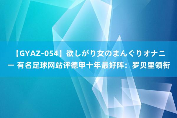 【GYAZ-054】欲しがり女のまんぐりオナニー 有名足球网站评德甲十年最好阵：罗贝里领衔