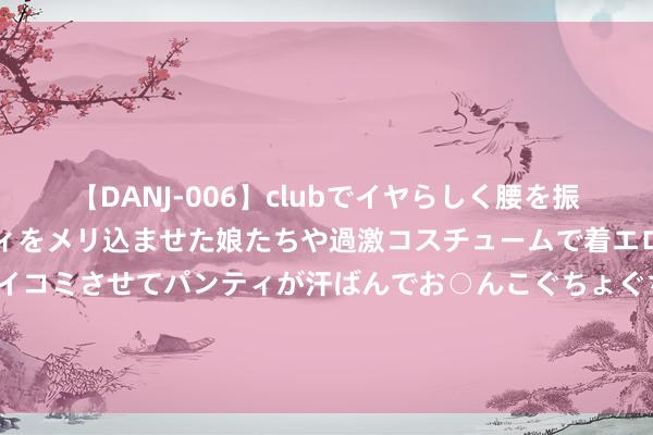 【DANJ-006】clubでイヤらしく腰を振る乱痴気ダンス！パンティをメリ込ませた娘たちや過激コスチュームで着エロやマン土手くっきりクイコミさせてパンティが汗ばんでお○んこぐちょぐちょで勃起しまくりです。 ​ 古草工匠：科技更正，督察东方秀发