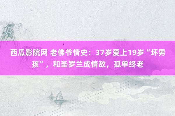 西瓜影院网 老佛爷情史：37岁爱上19岁“坏男孩”，和圣罗兰成情敌，孤单终老