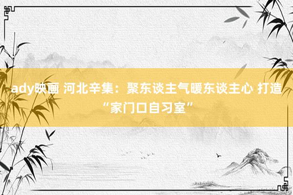 ady映画 河北辛集：聚东谈主气暖东谈主心 打造“家门口自习室”