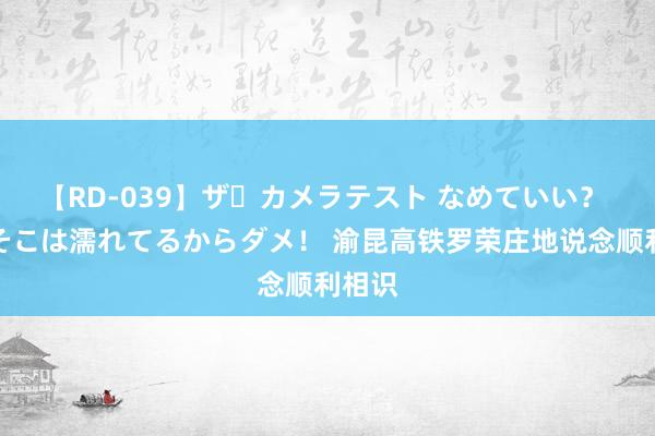 【RD-039】ザ・カメラテスト なめていい？ あ！そこは濡れてるからダメ！ 渝昆高铁罗荣庄地说念顺利相识