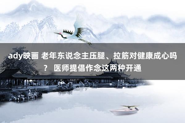 ady映画 老年东说念主压腿、拉筋对健康成心吗？ 医师提倡作念这两种开通