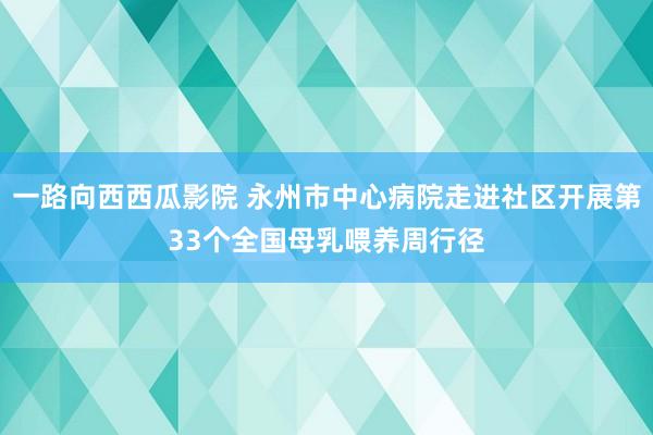 一路向西西瓜影院 永州市中心病院走进社区开展第33个全国母乳喂养周行径