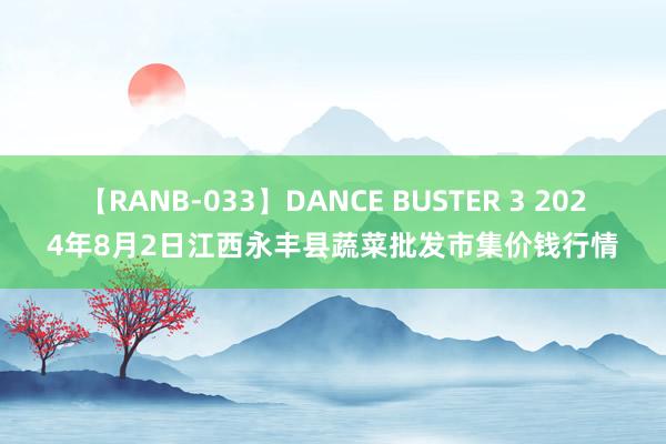 【RANB-033】DANCE BUSTER 3 2024年8月2日江西永丰县蔬菜批发市集价钱行情