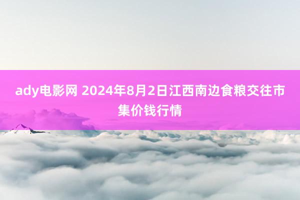 ady电影网 2024年8月2日江西南边食粮交往市集价钱行情