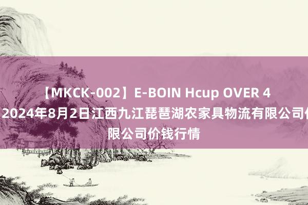 【MKCK-002】E-BOIN Hcup OVER 4HOURS 2024年8月2日江西九江琵琶湖农家具物流有限公司价钱行情