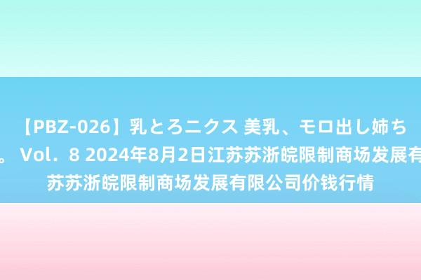 【PBZ-026】乳とろニクス 美乳、モロ出し姉ちゃん揉みたおし。 Vol．8 2024年8月2日江苏苏浙皖限制商场发展有限公司价钱行情