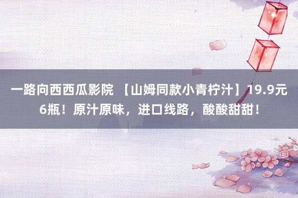 一路向西西瓜影院 【山姆同款小青柠汁】19.9元6瓶！原汁原味，进口线路，酸酸甜甜！