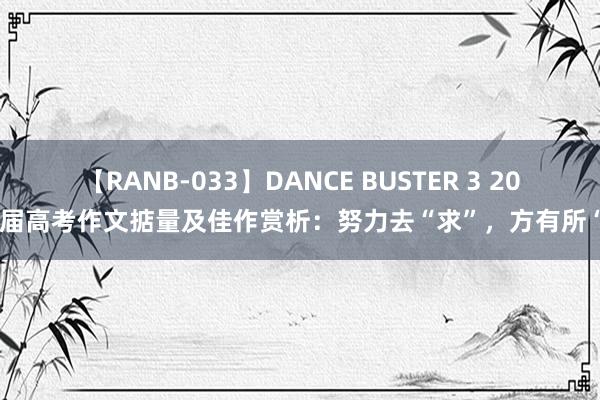 【RANB-033】DANCE BUSTER 3 2025届高考作文掂量及佳作赏析：努力去“求”，方有所“得