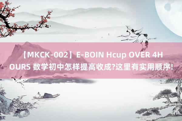 【MKCK-002】E-BOIN Hcup OVER 4HOURS 数学初中怎样提高收成?这里有实用顺序!