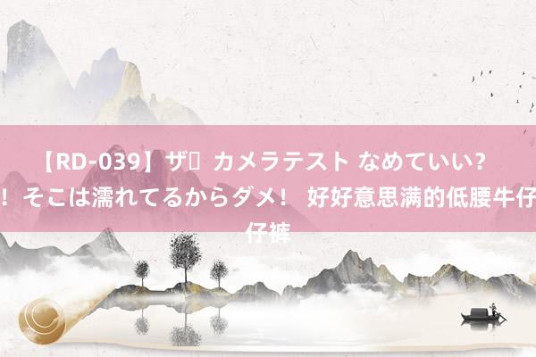 【RD-039】ザ・カメラテスト なめていい？ あ！そこは濡れてるからダメ！ 好好意思满的低腰牛仔裤