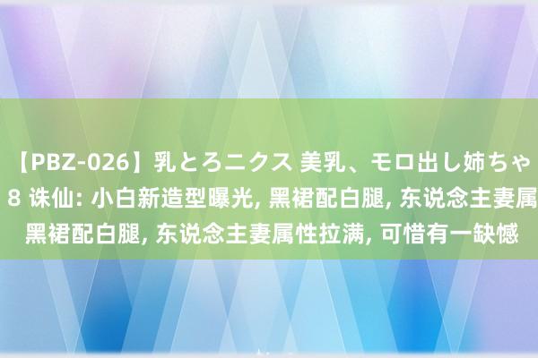 【PBZ-026】乳とろニクス 美乳、モロ出し姉ちゃん揉みたおし。 Vol．8 诛仙: 小白新造型曝光， 黑裙配白腿， 东说念主妻属性拉满， 可惜有一缺憾