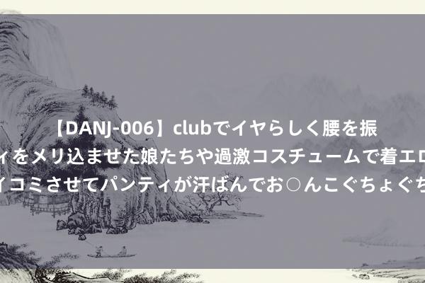 【DANJ-006】clubでイヤらしく腰を振る乱痴気ダンス！パンティをメリ込ませた娘たちや過激コスチュームで着エロやマン土手くっきりクイコミさせてパンティが汗ばんでお○んこぐちょぐちょで勃起しまくりです。 现活着界上正在闹孤立的地区之十三：亚皆（印度尼西亚）