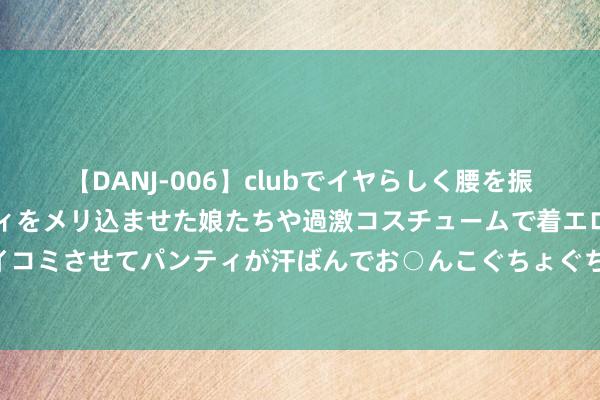 【DANJ-006】clubでイヤらしく腰を振る乱痴気ダンス！パンティをメリ込ませた娘たちや過激コスチュームで着エロやマン土手くっきりクイコミさせてパンティが汗ばんでお○んこぐちょぐちょで勃起しまくりです。 醒得太早可能是抑郁的先兆