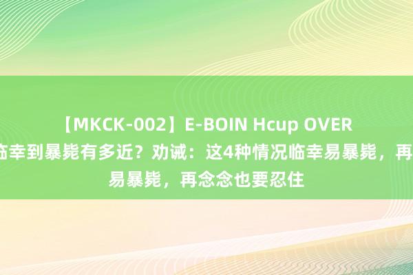 【MKCK-002】E-BOIN Hcup OVER 4HOURS 从临幸到暴毙有多近？劝诫：这4种情况临幸易暴毙，再念念也要忍住