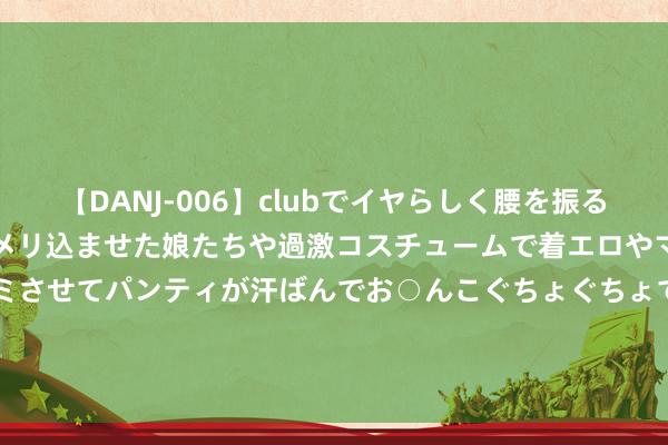 【DANJ-006】clubでイヤらしく腰を振る乱痴気ダンス！パンティをメリ込ませた娘たちや過激コスチュームで着エロやマン土手くっきりクイコミさせてパンティが汗ばんでお○んこぐちょぐちょで勃起しまくりです。 COMEX黄金期货收涨0.02% 报2364.5好意思元/盎司