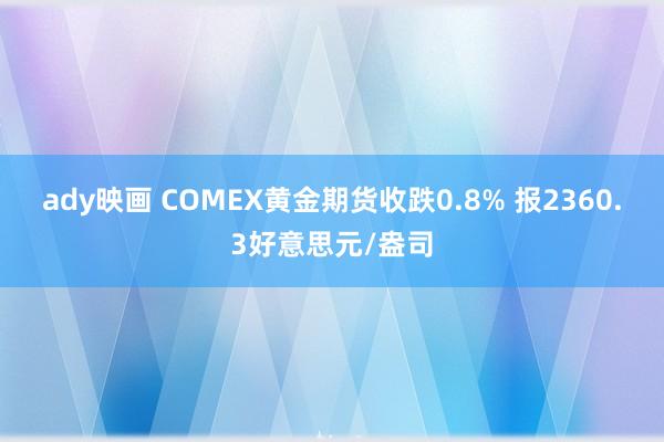 ady映画 COMEX黄金期货收跌0.8% 报2360.3好意思元/盎司