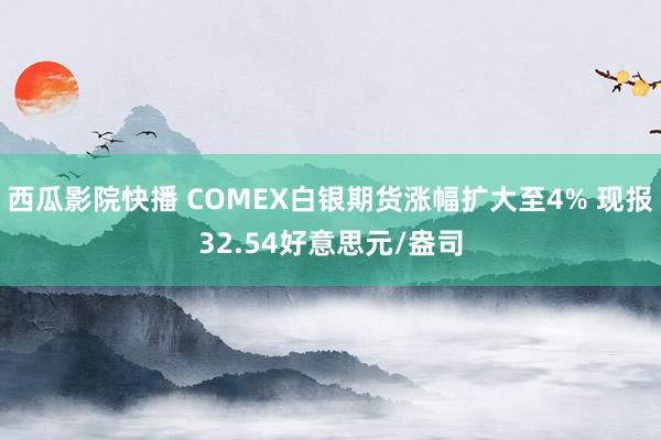 西瓜影院快播 COMEX白银期货涨幅扩大至4% 现报32.54好意思元/盎司