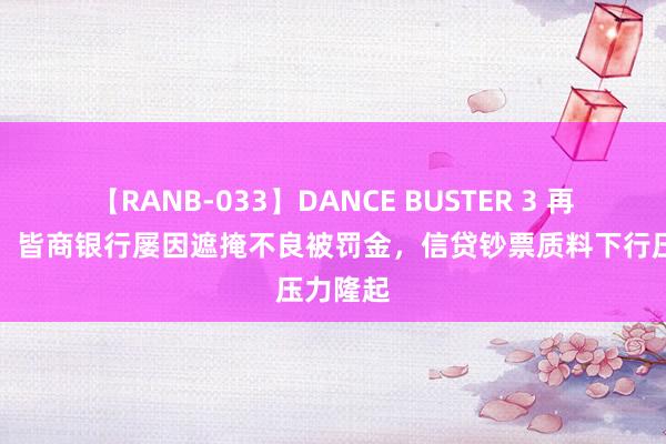 【RANB-033】DANCE BUSTER 3 再收罚单！皆商银行屡因遮掩不良被罚金，信贷钞票质料下行压力隆起