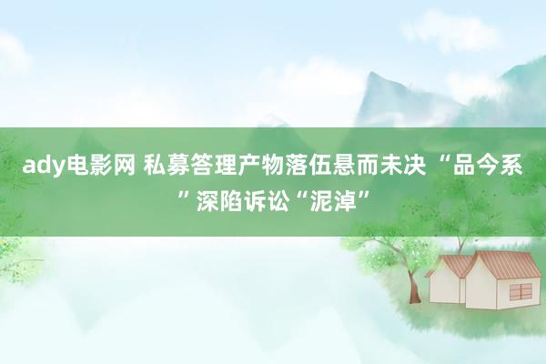 ady电影网 私募答理产物落伍悬而未决 “品今系”深陷诉讼“泥淖”